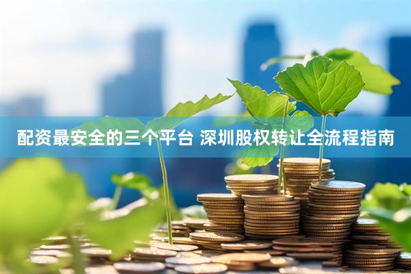 配资最安全的三个平台 深圳股权转让全流程指南