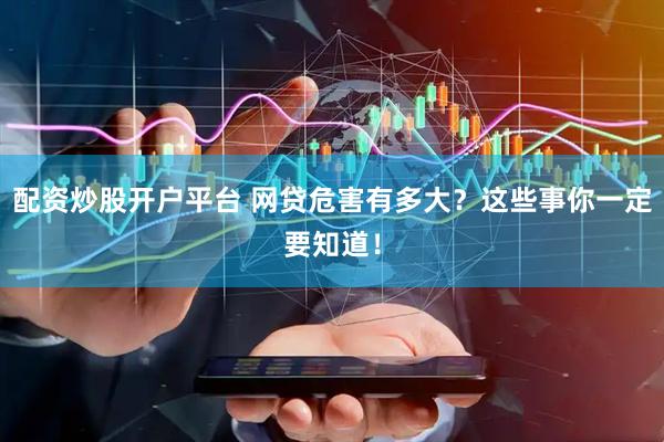 配资炒股开户平台 网贷危害有多大？这些事你一定要知道！