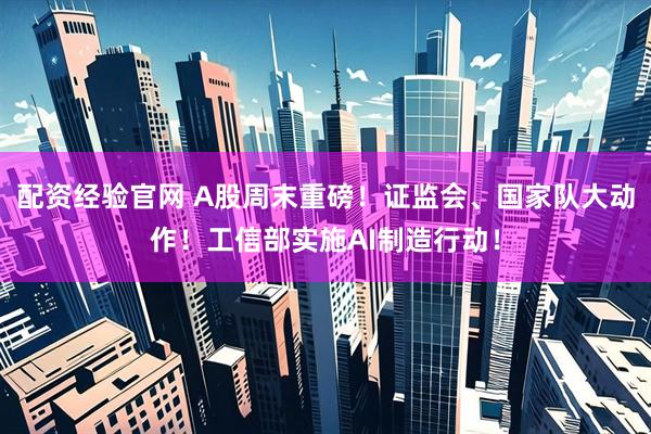 配资经验官网 A股周末重磅！证监会、国家队大动作！工信部实施AI制造行动！