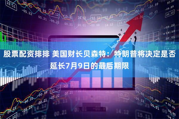 股票配资排排 美国财长贝森特：特朗普将决定是否延长7月9日的最后期限