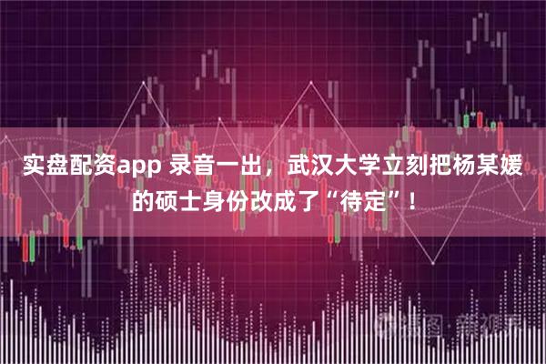 实盘配资app 录音一出，武汉大学立刻把杨某媛的硕士身份改成了“待定”！