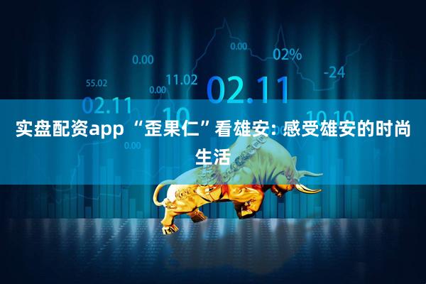 实盘配资app “歪果仁”看雄安: 感受雄安的时尚生活