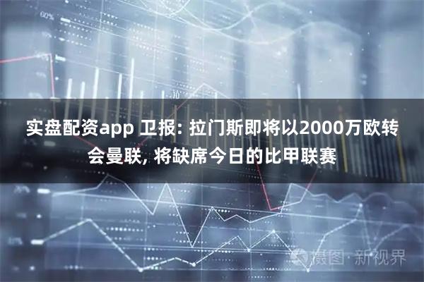 实盘配资app 卫报: 拉门斯即将以2000万欧转会曼联, 将缺席今日的比甲联赛