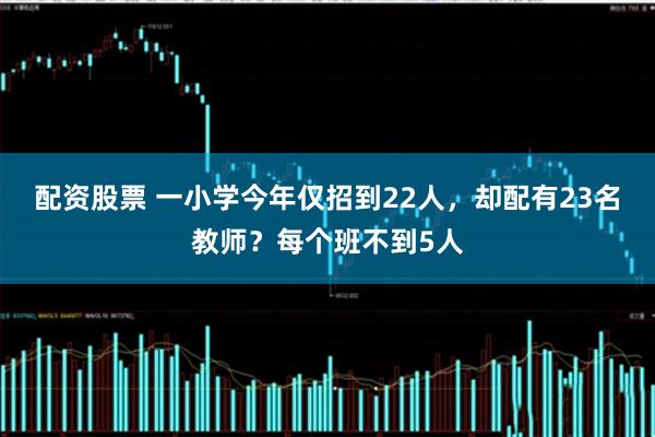 配资股票 一小学今年仅招到22人，却配有23名教师？每个班不到5人