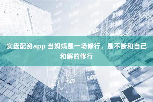 实盘配资app 当妈妈是一场修行，是不断和自己和解的修行