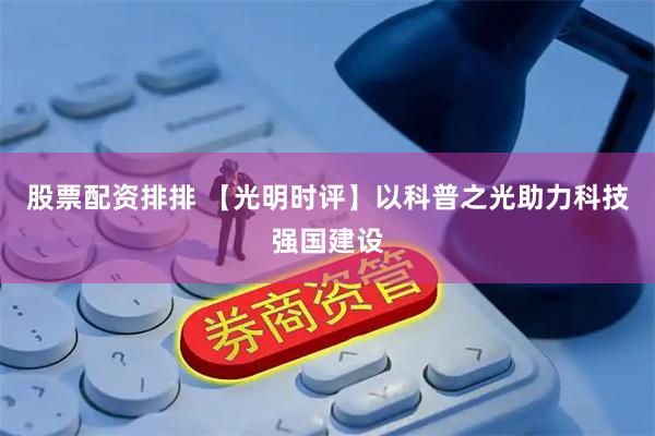 股票配资排排 【光明时评】以科普之光助力科技强国建设