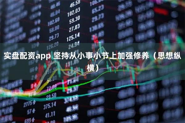 实盘配资app 坚持从小事小节上加强修养（思想纵横）