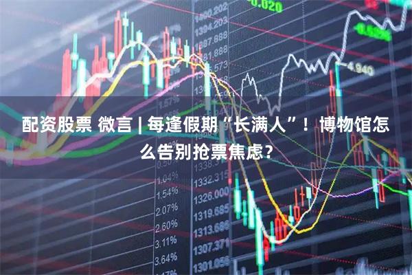 配资股票 微言 | 每逢假期“长满人”！博物馆怎么告别抢票焦虑？