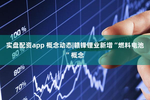实盘配资app 概念动态|赣锋锂业新增“燃料电池”概念