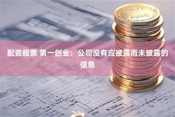 配资股票 第一创业：公司没有应披露而未披露的信息