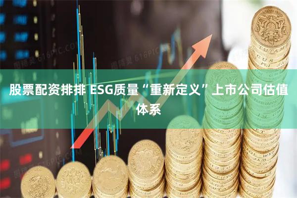 股票配资排排 ESG质量“重新定义”上市公司估值体系