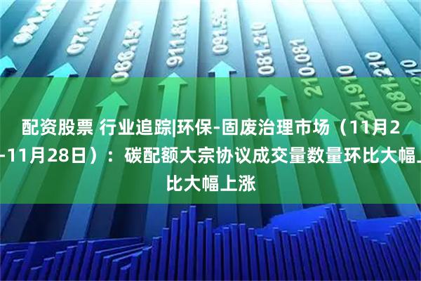 配资股票 行业追踪|环保-固废治理市场（11月22日-11月28日）：碳配额大宗协议成交量数量环比大幅上涨