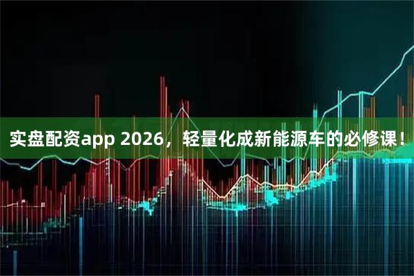 实盘配资app 2026，轻量化成新能源车的必修课！