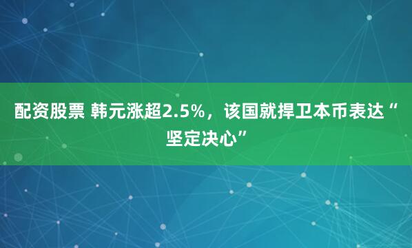 配资股票 韩元涨超2.5%，该国就捍卫本币表达“坚定决心”