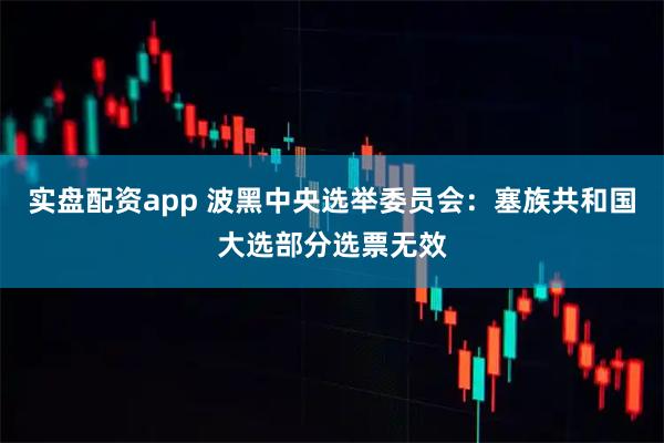 实盘配资app 波黑中央选举委员会：塞族共和国大选部分选票无效