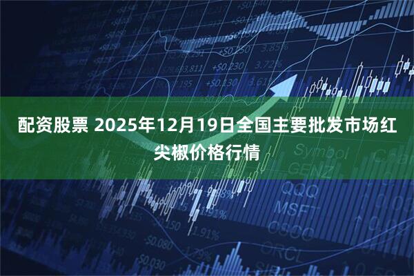 配资股票 2025年12月19日全国主要批发市场红尖椒价格行情