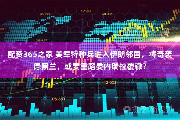 配资365之家 美军特种兵进入伊朗邻国，将奇袭德黑兰，或要重蹈委内瑞拉覆辙？