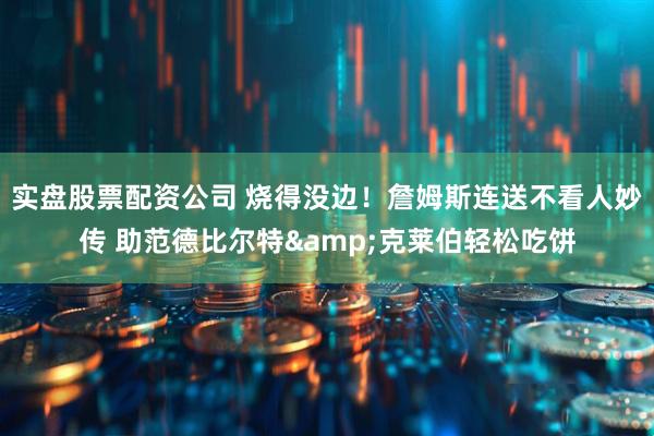 实盘股票配资公司 烧得没边！詹姆斯连送不看人妙传 助范德比尔特&克莱伯轻松吃饼