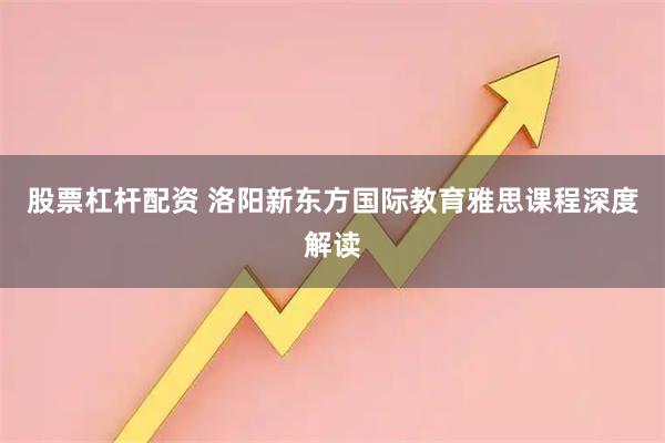 股票杠杆配资 洛阳新东方国际教育雅思课程深度解读