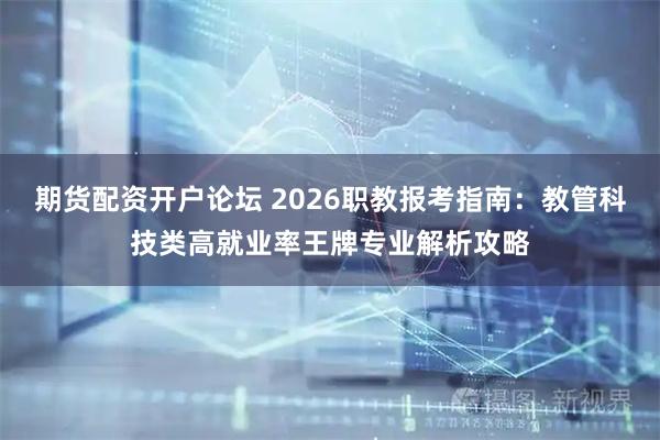 期货配资开户论坛 2026职教报考指南：教管科技类高就业率王牌专业解析攻略