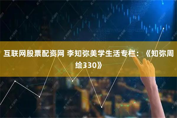 互联网股票配资网 李知弥美学生活专栏：《知弥周绘330》
