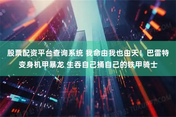 股票配资平台查询系统 我命由我也由天！巴雷特变身机甲暴龙 生吞自己捅自己的铁甲骑士