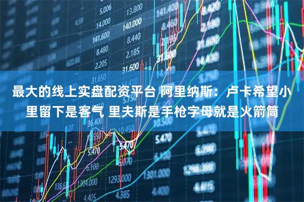 最大的线上实盘配资平台 阿里纳斯：卢卡希望小里留下是客气 里夫斯是手枪字母就是火箭筒