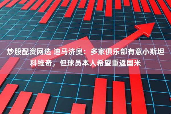 炒股配资网选 迪马济奥：多家俱乐部有意小斯坦科维奇，但球员本人希望重返国米