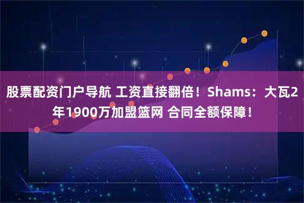 股票配资门户导航 工资直接翻倍！Shams：大瓦2年1900万加盟篮网 合同全额保障！