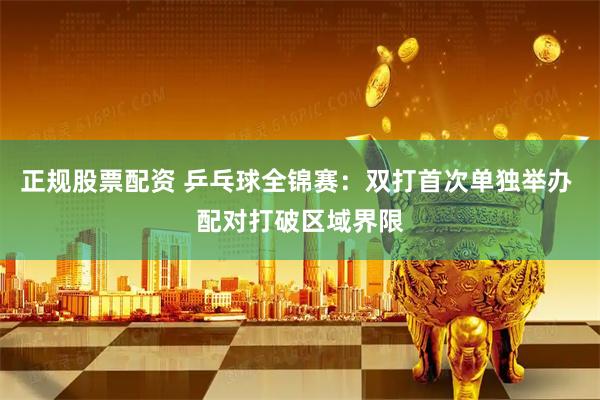 正规股票配资 乒乓球全锦赛：双打首次单独举办 配对打破区域界限