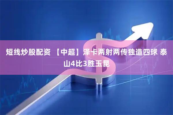 短线炒股配资 【中超】泽卡两射两传独造四球 泰山4比3胜玉昆