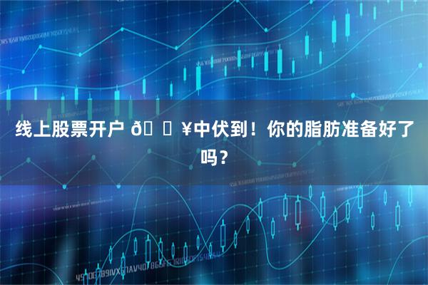 线上股票开户 🔥中伏到！你的脂肪准备好了吗？