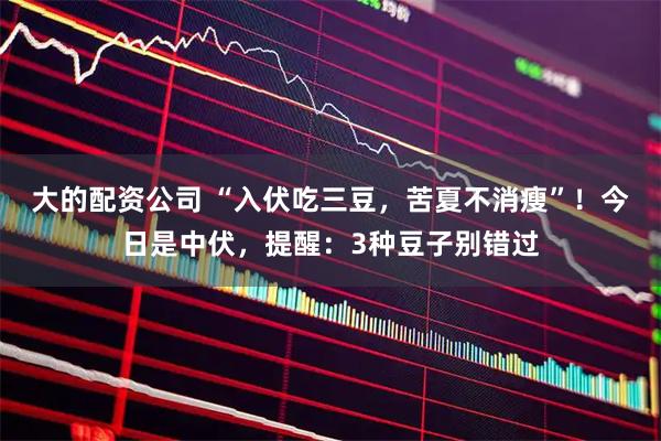 大的配资公司 “入伏吃三豆，苦夏不消瘦”！今日是中伏，提醒：3种豆子别错过