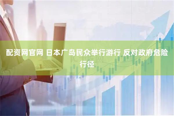 配资网官网 日本广岛民众举行游行 反对政府危险行径