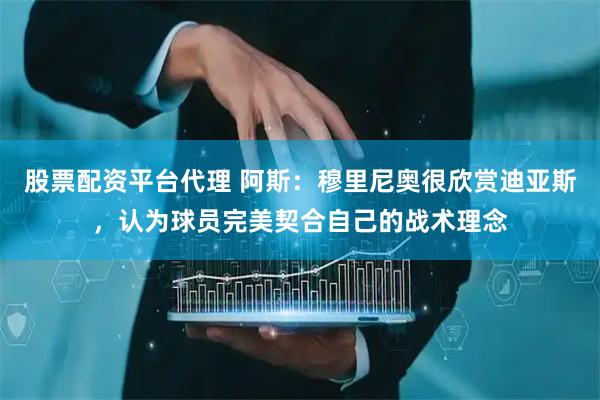 股票配资平台代理 阿斯：穆里尼奥很欣赏迪亚斯，认为球员完美契合自己的战术理念