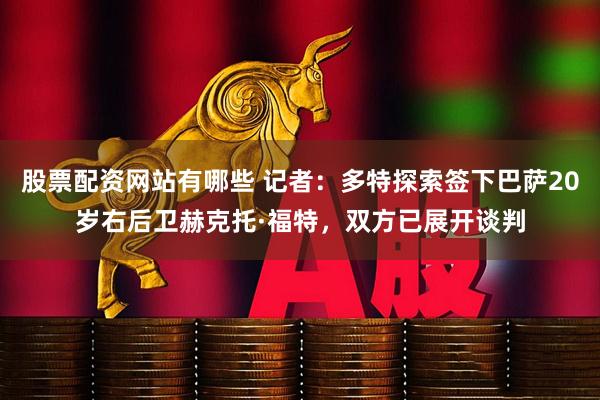 股票配资网站有哪些 记者：多特探索签下巴萨20岁右后卫赫克托·福特，双方已展开谈判