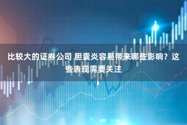 比较大的证券公司 胆囊炎容易带来哪些影响？这些表现需要关注