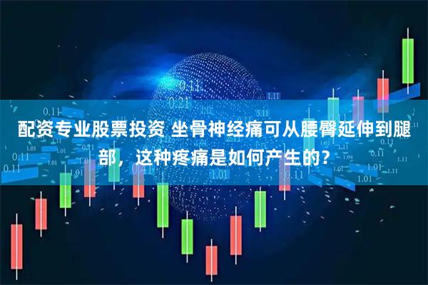配资专业股票投资 坐骨神经痛可从腰臀延伸到腿部，这种疼痛是如何产生的？