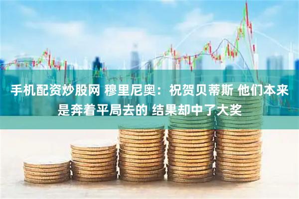 手机配资炒股网 穆里尼奥：祝贺贝蒂斯 他们本来是奔着平局去的 结果却中了大奖