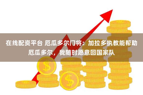 在线配资平台 厄瓜多尔门将：加拉多执教能帮助厄瓜多尔，我随时愿意回国家队