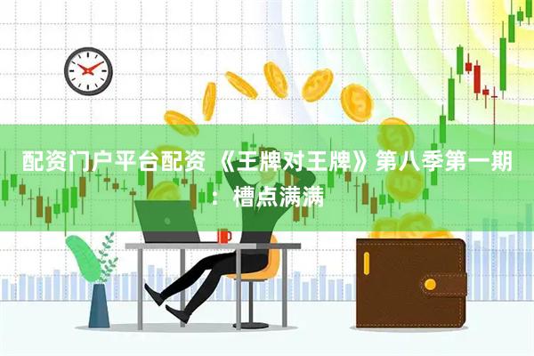 配资门户平台配资 《王牌对王牌》第八季第一期：槽点满满