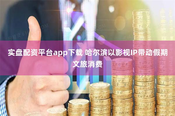 实盘配资平台app下载 哈尔滨以影视IP带动假期文旅消费
