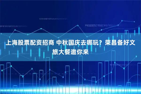 上海股票配资招商 中秋国庆去哪玩？荣昌备好文旅大餐邀你来